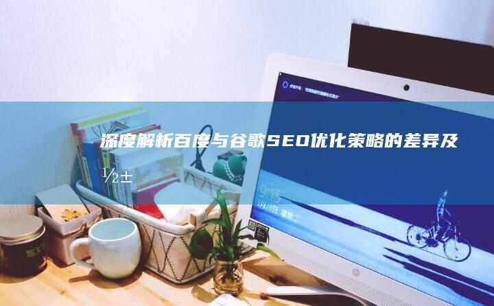 深度解析：百度与谷歌SEO优化策略的差异及影响