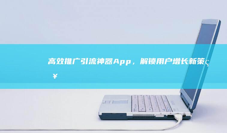 高效推广：引流神器App，解锁用户增长新策略