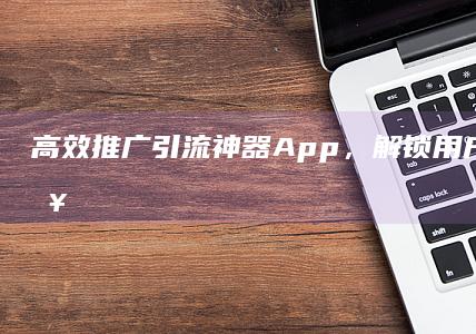 高效推广：引流神器App，解锁用户增长新策略