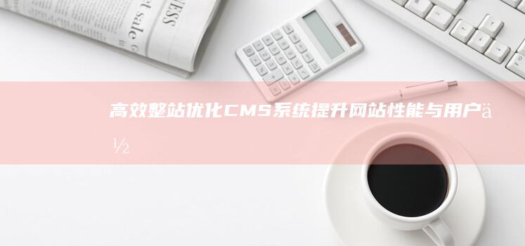 高效整站优化CMS系统：提升网站性能与用户体验